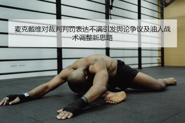 麦克戴维对裁判判罚表达不满引发舆论争议及油人战术调整新思路